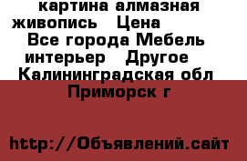 картина алмазная живопись › Цена ­ 2 000 - Все города Мебель, интерьер » Другое   . Калининградская обл.,Приморск г.